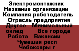 Электромонтажник › Название организации ­ Компания-работодатель › Отрасль предприятия ­ Другое › Минимальный оклад ­ 1 - Все города Работа » Вакансии   . Чувашия респ.,Чебоксары г.